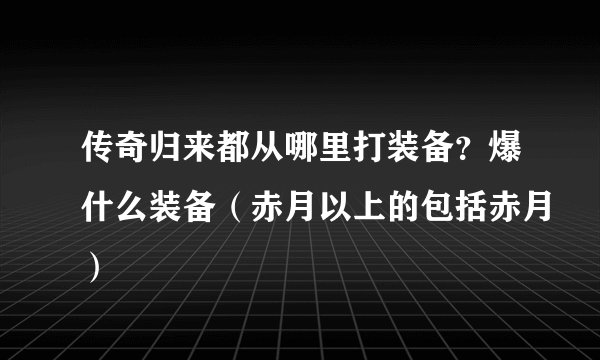 传奇归来都从哪里打装备？爆什么装备（赤月以上的包括赤月）