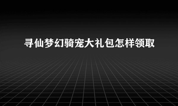 寻仙梦幻骑宠大礼包怎样领取