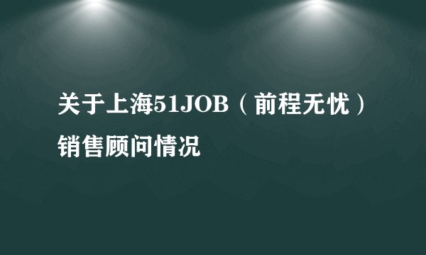 关于上海51JOB（前程无忧）销售顾问情况