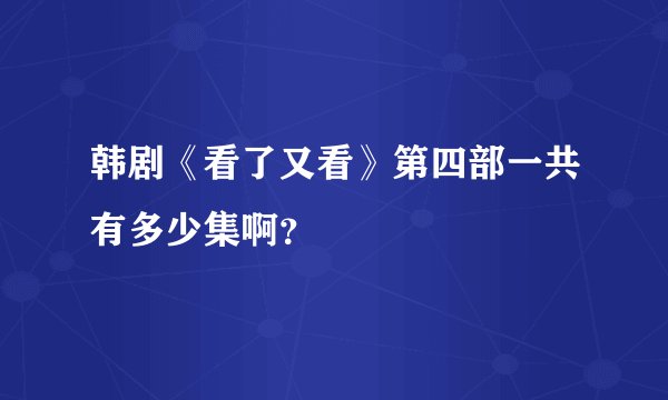 韩剧《看了又看》第四部一共有多少集啊？