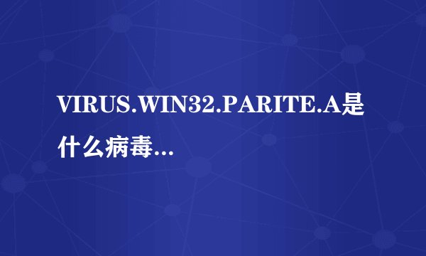 VIRUS.WIN32.PARITE.A是什么病毒还是木马