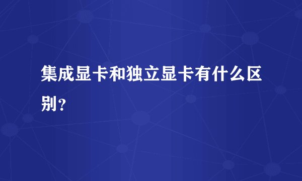 集成显卡和独立显卡有什么区别？