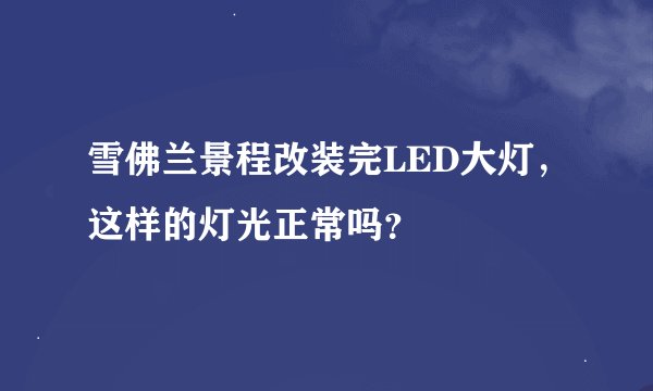 雪佛兰景程改装完LED大灯，这样的灯光正常吗？