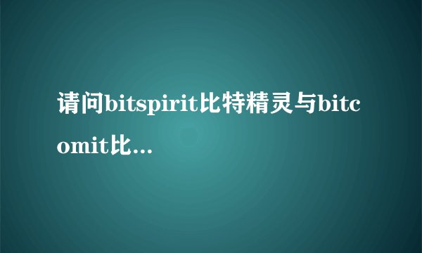 请问bitspirit比特精灵与bitcomit比特彗星有什么区别？哪个比较好？