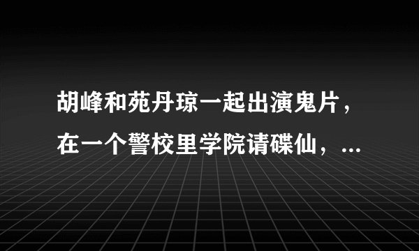 胡峰和苑丹琼一起出演鬼片，在一个警校里学院请碟仙，把鬼好像是苑丹琼演的鬼请出来了,小时候看的