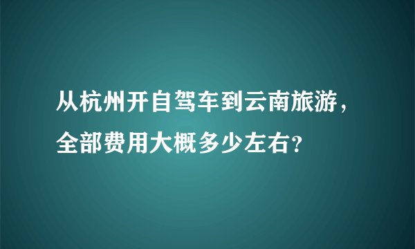 从杭州开自驾车到云南旅游，全部费用大概多少左右？