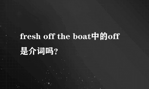 fresh off the boat中的off是介词吗？