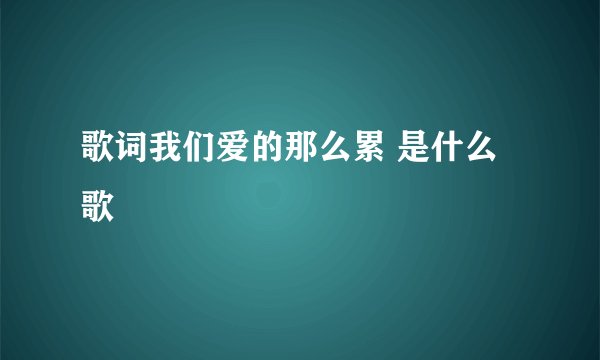 歌词我们爱的那么累 是什么歌