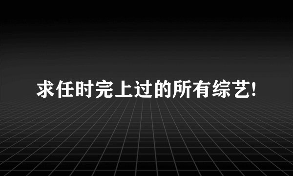 求任时完上过的所有综艺!