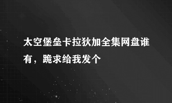 太空堡垒卡拉狄加全集网盘谁有，跪求给我发个