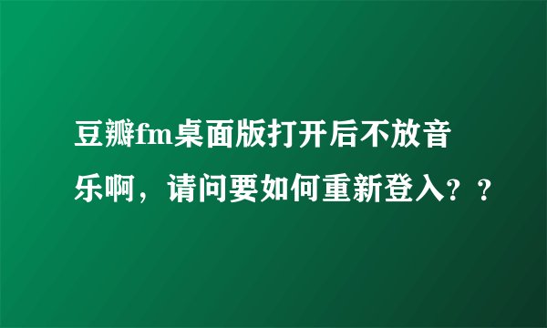 豆瓣fm桌面版打开后不放音乐啊，请问要如何重新登入？？