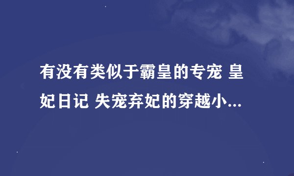 有没有类似于霸皇的专宠 皇妃日记 失宠弃妃的穿越小说 知道的麻烦告诉一声！！！！！！！！ 第一皇妃看过