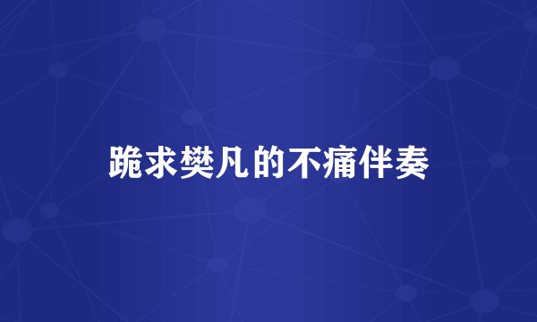 跪求樊凡的不痛伴奏