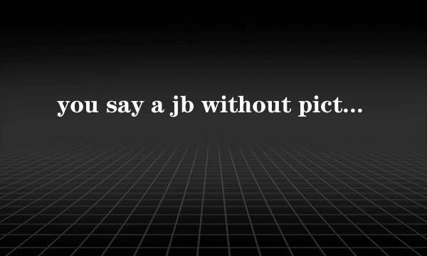 you say a jb without picture 什么意思。