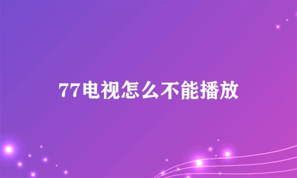 77电视怎么不能播放