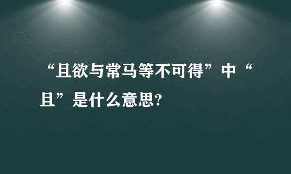 “且欲与常马等不可得”中“且”是什么意思?
