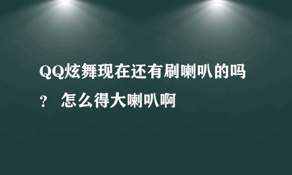 QQ炫舞现在还有刷喇叭的吗？ 怎么得大喇叭啊