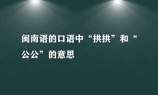 闽南语的口语中“拱拱”和“公公”的意思