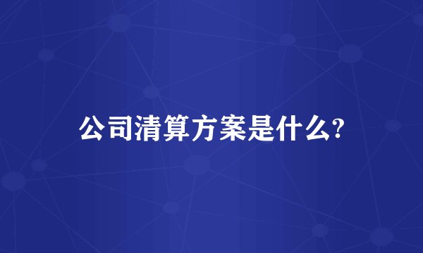 公司清算方案是什么?