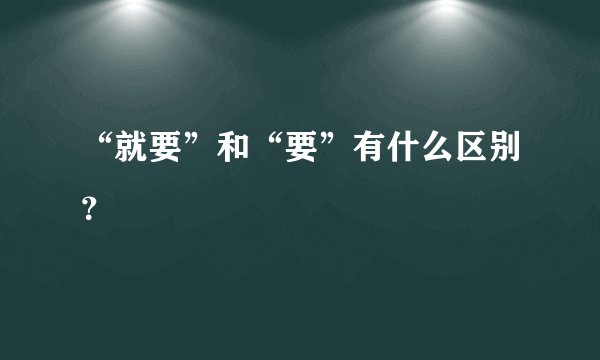“就要”和“要”有什么区别？