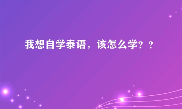 我想自学泰语，该怎么学？？
