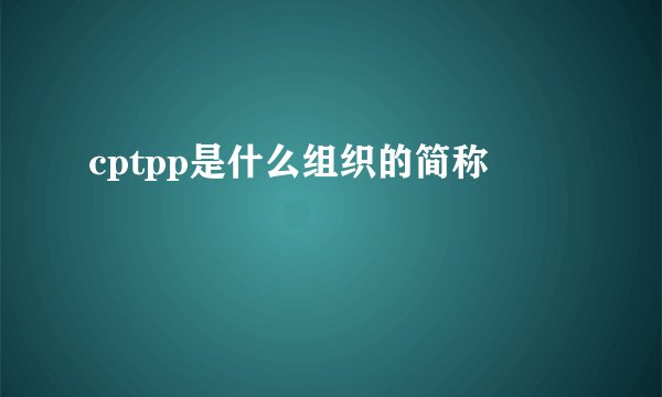 cptpp是什么组织的简称