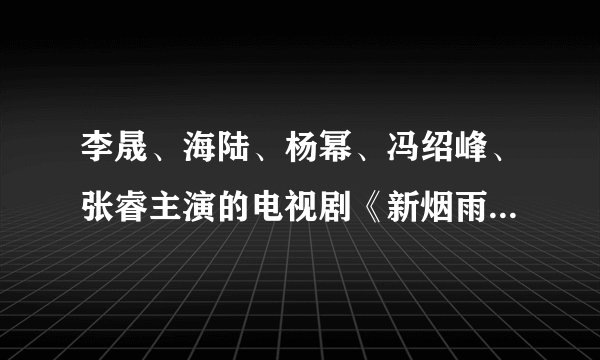 李晟、海陆、杨幂、冯绍峰、张睿主演的电视剧《新烟雨蒙蒙》，什么时候上映？