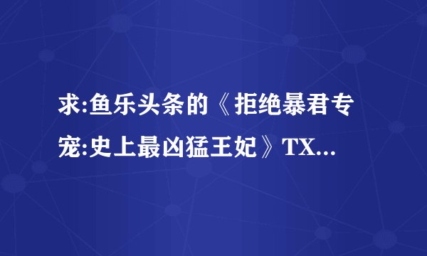 求:鱼乐头条的《拒绝暴君专宠:史上最凶猛王妃》TXT 全文＋番外 百度云