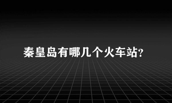 秦皇岛有哪几个火车站？