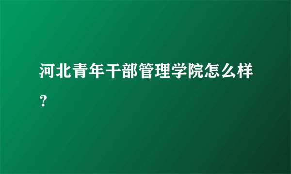 河北青年干部管理学院怎么样？
