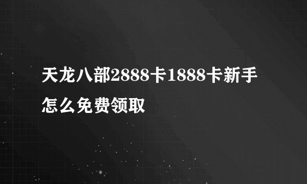 天龙八部2888卡1888卡新手怎么免费领取