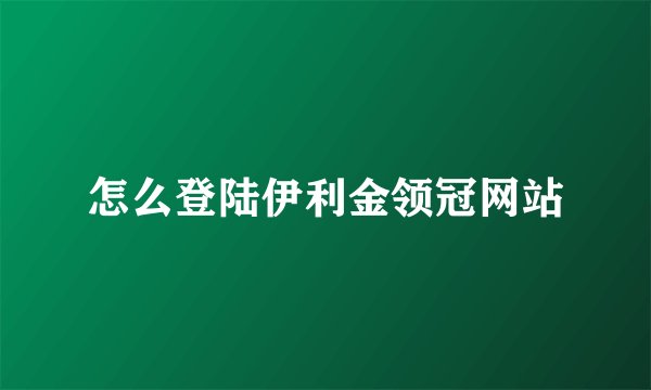 怎么登陆伊利金领冠网站