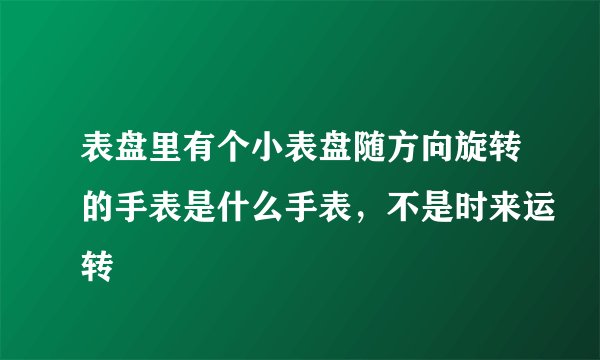 表盘里有个小表盘随方向旋转的手表是什么手表，不是时来运转