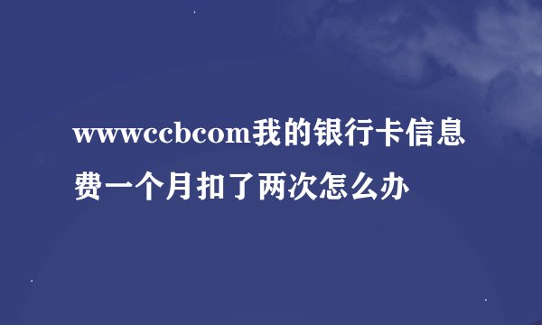 wwwccbcom我的银行卡信息费一个月扣了两次怎么办