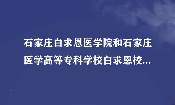 石家庄白求恩医学院和石家庄医学高等专科学校白求恩校区是一个学校吗