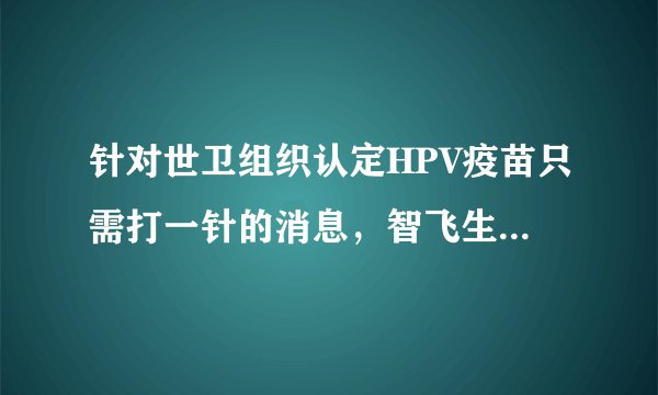 针对世卫组织认定HPV疫苗只需打一针的消息，智飞生物有何回应？