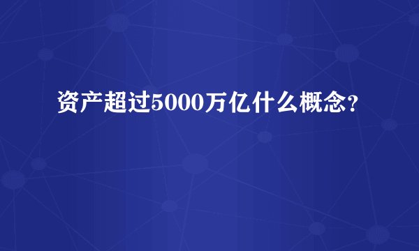 资产超过5000万亿什么概念？