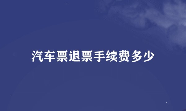 汽车票退票手续费多少