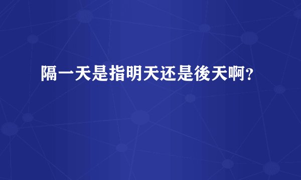 隔一天是指明天还是後天啊？