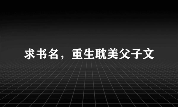 求书名，重生耽美父子文