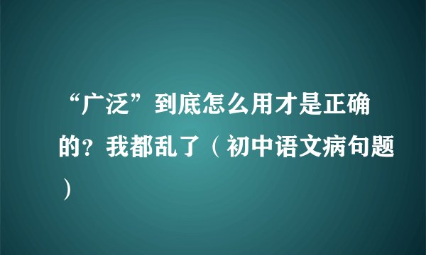 “广泛”到底怎么用才是正确的？我都乱了（初中语文病句题）