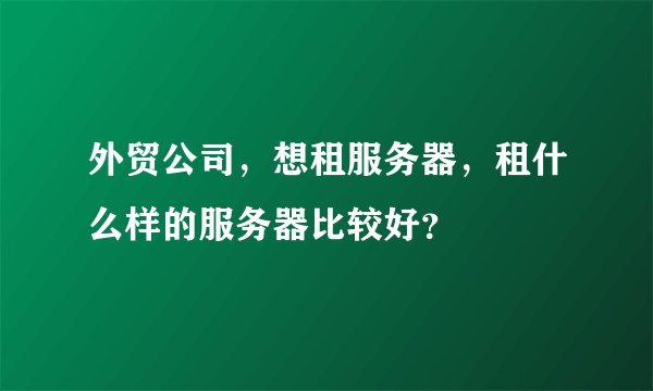 外贸公司，想租服务器，租什么样的服务器比较好？