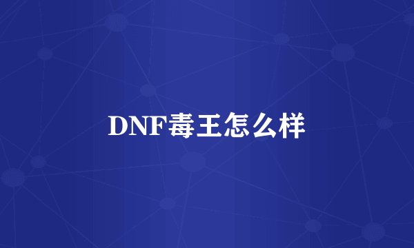 DNF毒王怎么样