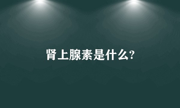 肾上腺素是什么?