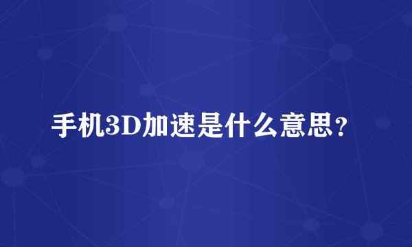 手机3D加速是什么意思？