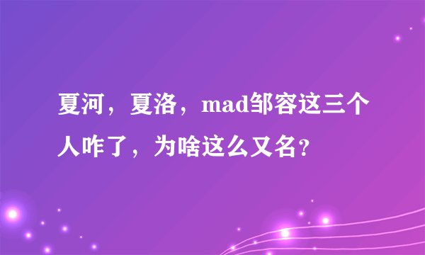 夏河，夏洛，mad邹容这三个人咋了，为啥这么又名？