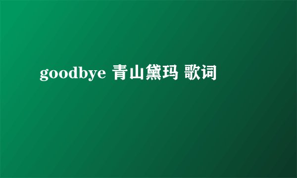 goodbye 青山黛玛 歌词