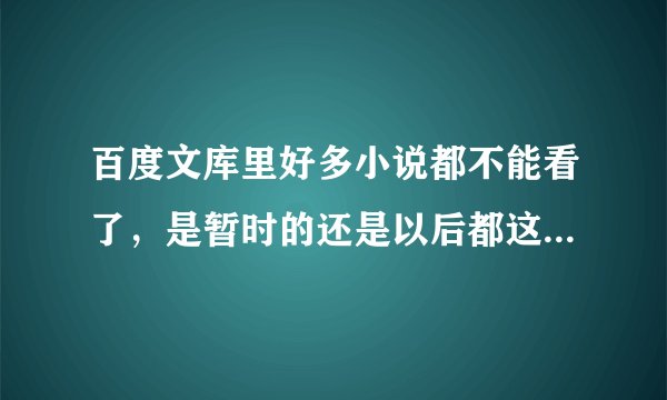 百度文库里好多小说都不能看了，是暂时的还是以后都这样呢？？