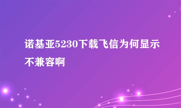 诺基亚5230下载飞信为何显示不兼容啊