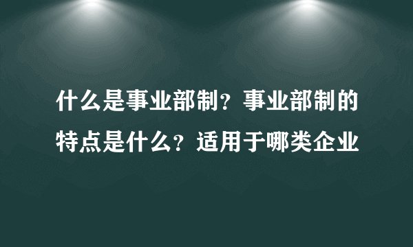什么是事业部制？事业部制的特点是什么？适用于哪类企业